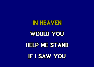 IN HEAVEN

WOULD YOU
HELP ME STAND
IF I SAW YOU