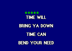 TIME WILL

BRING YA DOWN
TIME CAN
BEND YOUR NEED
