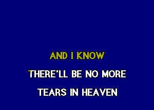 AND I KNOW
THERE'LL BE NO MORE
TEARS IN HEAVEN