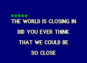 THE WORLD IS CLOSING IN

DID YOU EVER THINK
THAT WE COULD BE
SO CLOSE