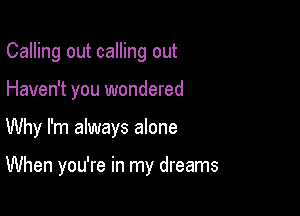 Calling out calling out
Haven't you wondered

Why I'm always alone

When you're in my dreams