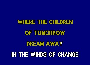 WHERE THE CHILDREN

OF TOMORROW
DREAM AWAY
IN THE WINDS OF CHANGE