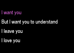 I want you

But I want you to understand

I leave you

I love you