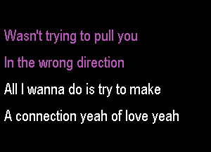 Wasn't trying to pull you
In the wrong direction

All I wanna do is try to make

A connection yeah of love yeah