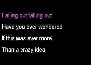 Falling out falling out

Have you ever wondered
If this was ever more

Than a crazy idea