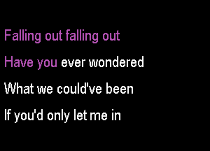 Falling out falling out

Have you ever wondered
What we could've been

If you'd only let me in
