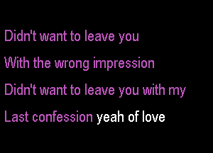 Didn't want to leave you
With the wrong impression

Didn't want to leave you with my

Last confession yeah of love