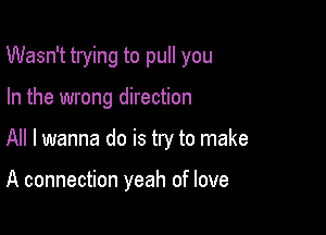 Wasn't trying to pull you

In the wrong direction
All I wanna do is try to make

A connection yeah of love