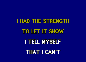 I HAD THE STRENGTH

TO LET IT SHOW
I TELL MYSELF
THAT I CAN'T