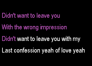 Didn't want to leave you
With the wrong impression

Didn't want to leave you with my

Last confession yeah of love yeah