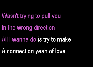 Wasn't trying to pull you

In the wrong direction
All I wanna do is try to make

A connection yeah of love