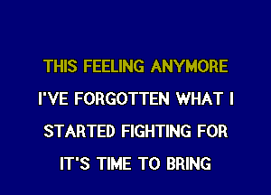 THIS FEELING ANYMORE
I'VE FORGOTTEN WHAT I
STARTED FIGHTING FOR

IT'S TIME TO BRING l