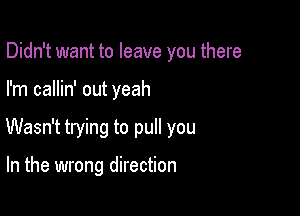 Didn't want to leave you there

I'm callin' out yeah

Wasn't trying to pull you

In the wrong direction