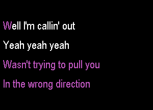 Well I'm callin' out

Yeah yeah yeah

Wasn't trying to pull you

In the wrong direction