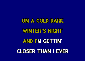 ON A COLD DARK

WINTER'S NIGHT
AND I'M GETTIN'
CLOSER THAN l EVER