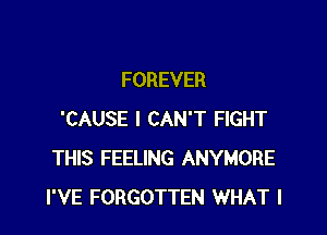 FOREVER

'CAUSE I CAN'T FIGHT
THIS FEELING ANYMORE
I'VE FORGOTTEN WHAT I