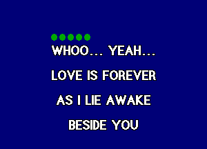 WHOO... YEAH...

LOVE IS FOREVER
AS I LIE AWAKE
BESIDE YOU