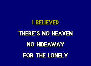 I BELIEVED

THERE'S N0 HEAVEN
N0 HIDEAWAY
FOR THE LONELY
