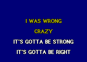 I WAS WRONG

CRAZY
IT'S GOTTA BE STRONG
IT'S GOTTA BE RIGHT