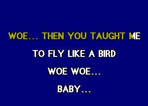 WOE... THEN YOU TAUGHT ME

TO FLY LIKE A BIRD
WOE WOE...
BABY...