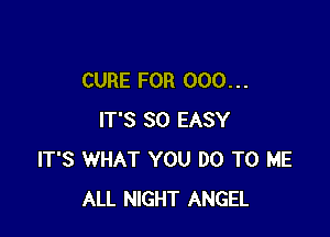 CURE FOR 000. . .

IT'S SO EASY
IT'S WHAT YOU DO TO ME
ALL NIGHT ANGEL