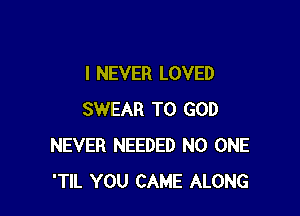 I NEVER LOVED

SWEAR T0 GOD
NEVER NEEDED NO ONE
'TIL YOU CAME ALONG
