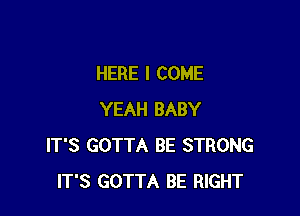 HERE I COME

YEAH BABY
IT'S GOTTA BE STRONG
IT'S GOTTA BE RIGHT