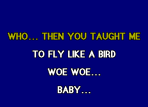 WHO... THEN YOU TAUGHT ME

TO FLY LIKE A BIRD
WOE WOE...
BABY...