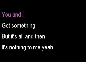 You and I
Got something

But ifs all and then

It's nothing to me yeah