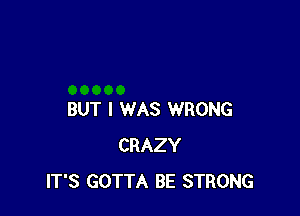 BUT I WAS WRONG
CRAZY
IT'S GOTTA BE STRONG