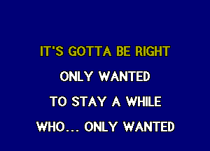 IT'S GOTTA BE RIGHT

ONLY WANTED
TO STAY A WHILE
WHO... ONLY WANTED