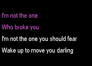 I'm not the one
Who broke you

I'm not the one you should fear

Wake up to move you darling