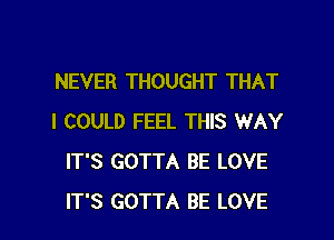 NEVER THOUGHT THAT

I COULD FEEL THIS WAY
IT'S GOTTA BE LOVE
IT'S GOTTA BE LOVE