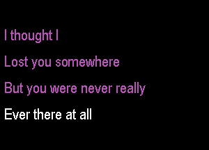 I thought I

Lost you somewhere

But you were never really

Ever there at all