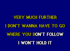 VERY MUCH FURTHER

I DON'T WANNA HAVE TO GO
WHERE YOU DON'T FOLLOW
I WON'T HOLD IT