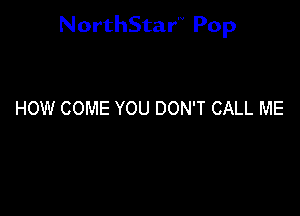 NorthStar'V Pop

HOW COME YOU DON'T CALL ME