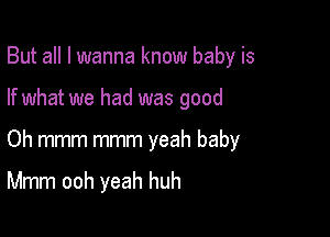 But all I wanna know baby is
If what we had was good

Oh mmm mmm yeah baby

Mmm ooh yeah huh