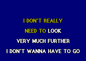 I DON'T REALLY

NEED TO LOOK
VERY MUCH FURTHER
I DON'T WANNA HAVE TO GO