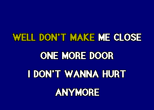 WELL DON'T MAKE ME CLOSE

ONE MORE DOOR
I DON'T WANNA HURT
ANYMORE