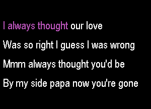 I always thought our love
Was so right I guess I was wrong

Mmm always thought you'd be

By my side papa now you're gone