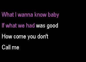 What I wanna know baby

If what we had was good
How come you don't

Call me