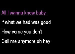 All I wanna know baby
If what we had was good

How come you don't

Call me anymore oh hey