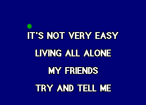 IT'S NOT VERY EASY

LIVING ALL ALONE
MY FRIENDS
TRY AND TELL ME