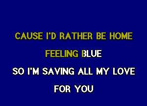 CAUSE I'D RATHER BE HOME

FEELING BLUE
SO I'M SAVING ALL MY LOVE
FOR YOU