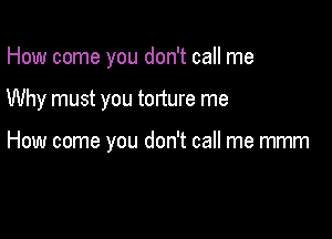 How come you don't call me

Why must you torture me

How come you don't call me mmm