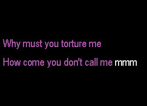 Why must you torture me

How come you don't call me mmm