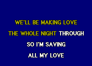 WE'LL BE MAKING LOVE

THE WHOLE NIGHT THROUGH
30 I'M SAVING
ALL MY LOVE