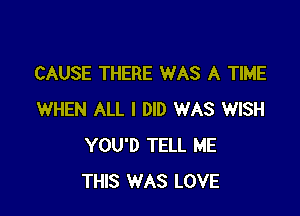 CAUSE THERE WAS A TIME

WHEN ALL I DID WAS WISH
YOU'D TELL ME
THIS WAS LOVE