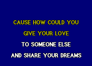 CAUSE HOW COULD YOU

GIVE YOUR LOVE
TO SOMEONE ELSE
AND SHARE YOUR DREAMS