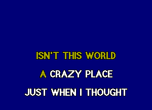 ISN'T THIS WORLD
A CRAZY PLACE
JUST WHEN I THOUGHT